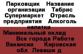 Парковщик › Название организации ­ Табрис Супермаркет › Отрасль предприятия ­ Алкоголь, напитки › Минимальный оклад ­ 17 000 - Все города Работа » Вакансии   . Кировская обл.,Леваши д.